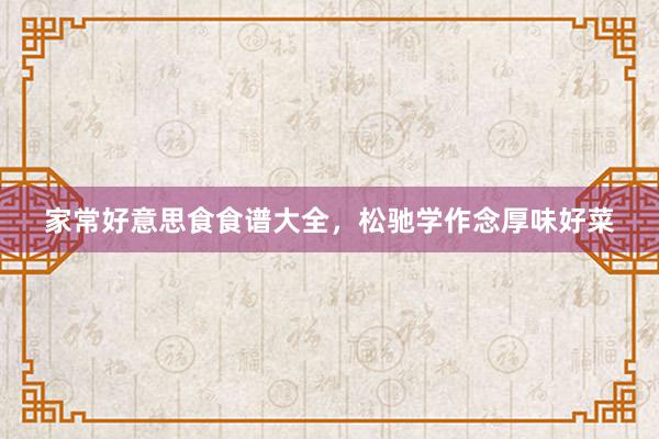 家常好意思食食谱大全，松驰学作念厚味好菜