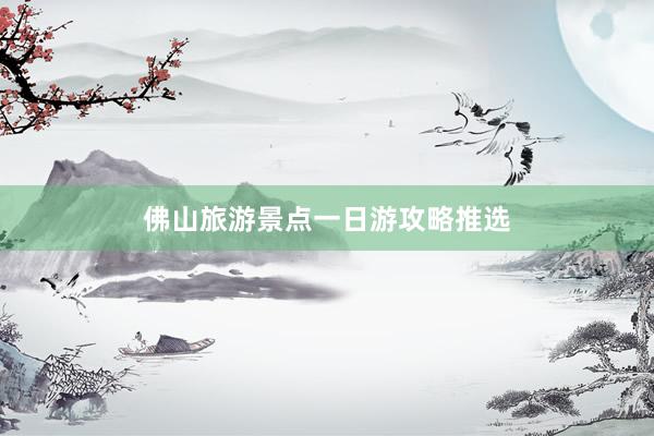 佛山旅游景点一日游攻略推选