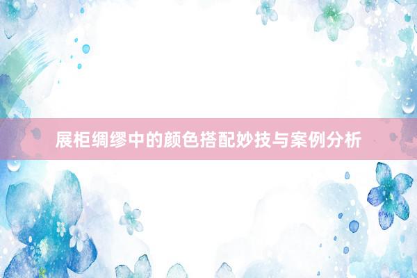 展柜绸缪中的颜色搭配妙技与案例分析