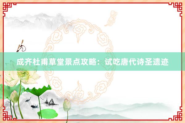 成齐杜甫草堂景点攻略：试吃唐代诗圣遗迹