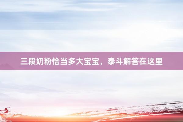 三段奶粉恰当多大宝宝，泰斗解答在这里