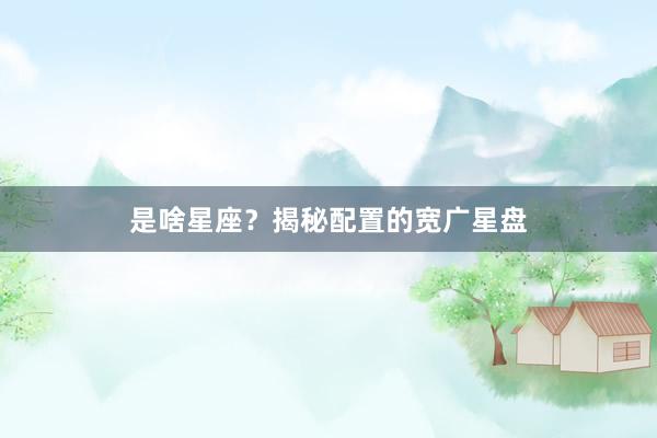 是啥星座？揭秘配置的宽广星盘