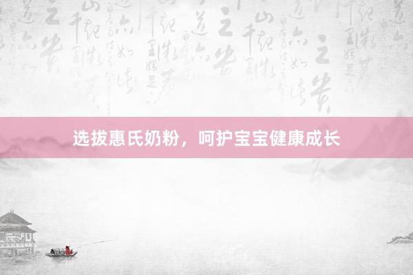 选拔惠氏奶粉，呵护宝宝健康成长