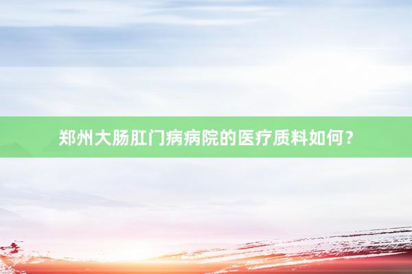 郑州大肠肛门病病院的医疗质料如何？