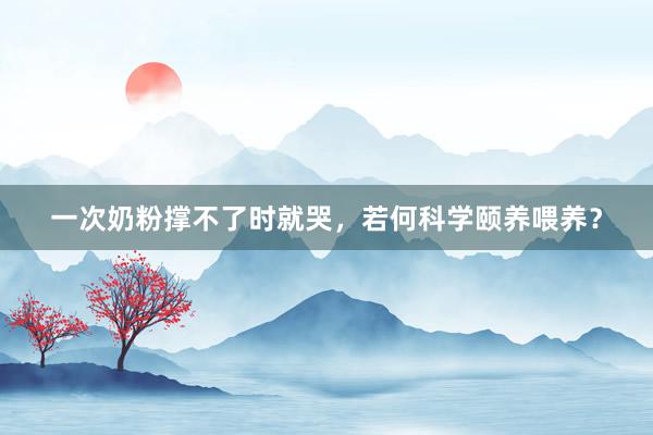 一次奶粉撑不了时就哭，若何科学颐养喂养？
