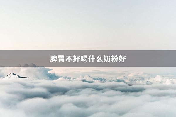 脾胃不好喝什么奶粉好