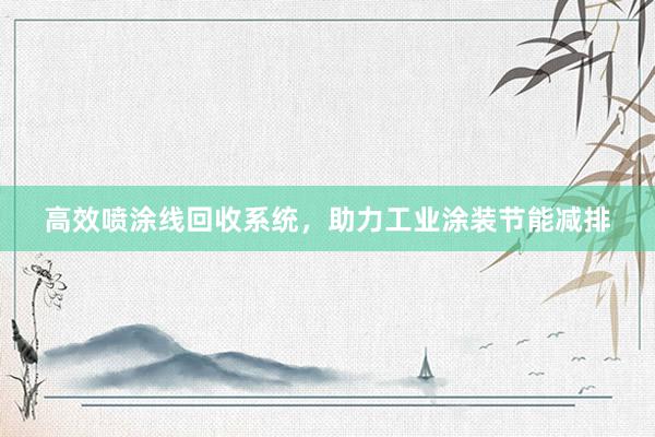 高效喷涂线回收系统，助力工业涂装节能减排
