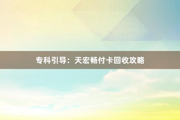 专科引导：天宏畅付卡回收攻略
