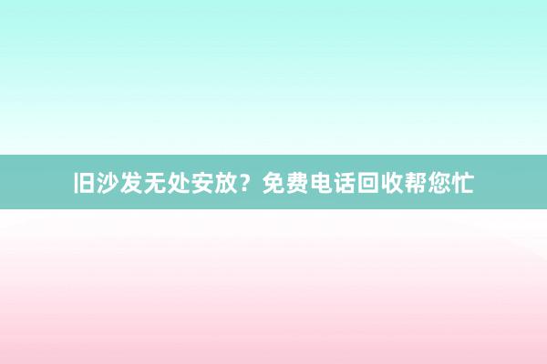 旧沙发无处安放？免费电话回收帮您忙