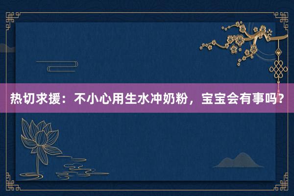 热切求援：不小心用生水冲奶粉，宝宝会有事吗？