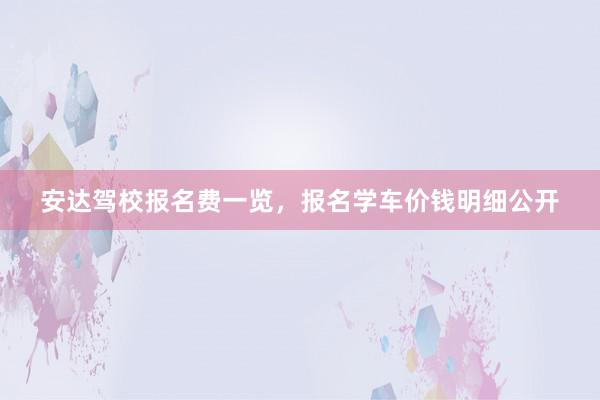 安达驾校报名费一览，报名学车价钱明细公开