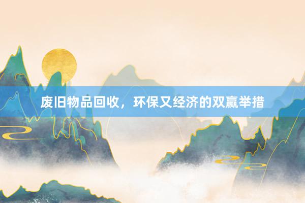 废旧物品回收，环保又经济的双赢举措