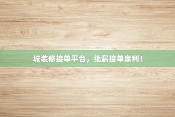 城装修接单平台，纰漏接单赢利！