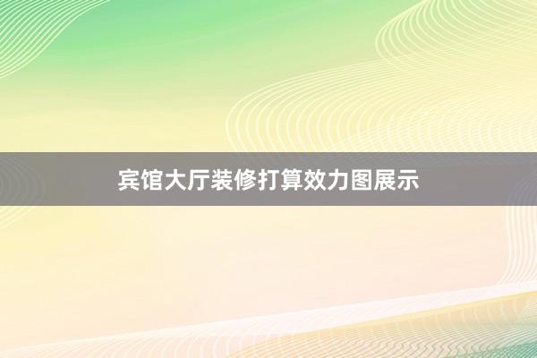 宾馆大厅装修打算效力图展示