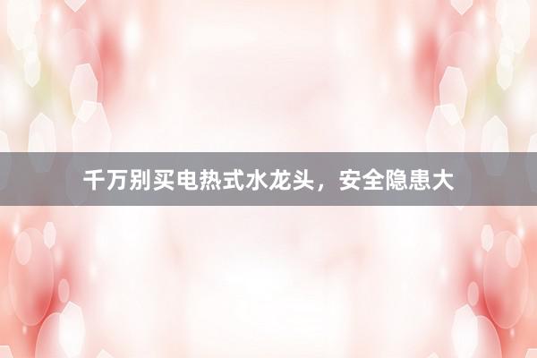 千万别买电热式水龙头，安全隐患大