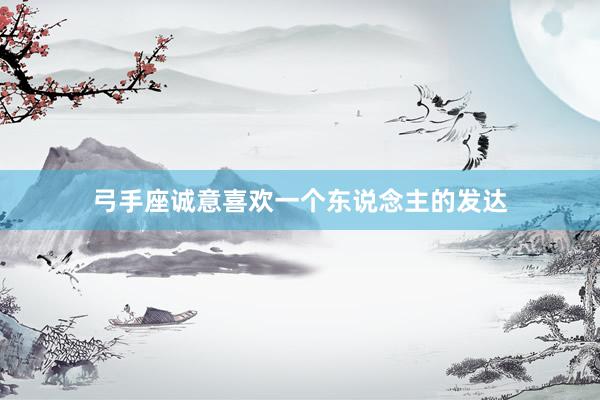弓手座诚意喜欢一个东说念主的发达