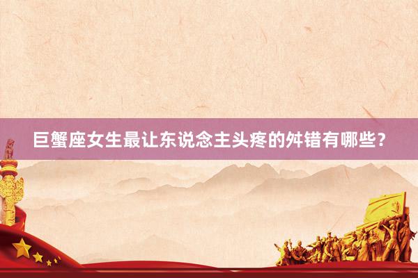 巨蟹座女生最让东说念主头疼的舛错有哪些？