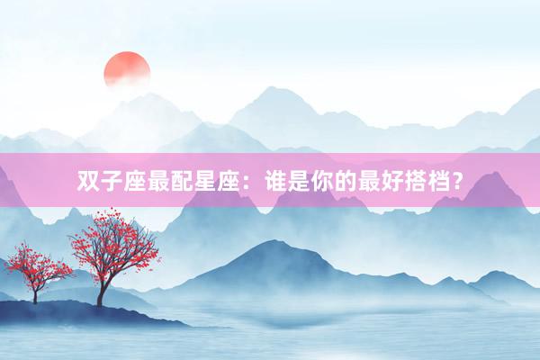 双子座最配星座：谁是你的最好搭档？