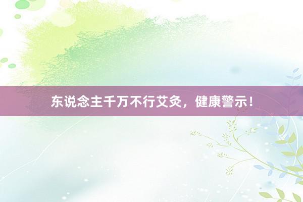 东说念主千万不行艾灸，健康警示！