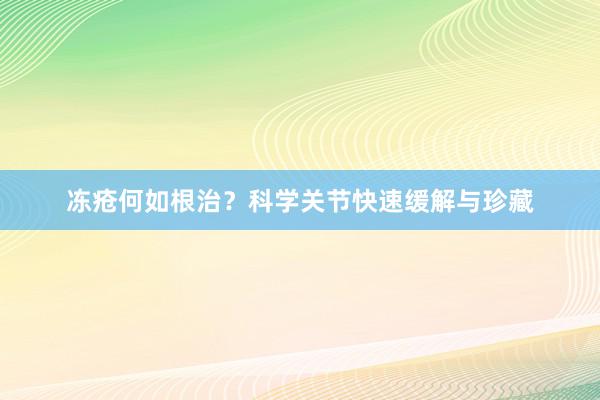 冻疮何如根治？科学关节快速缓解与珍藏