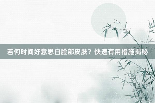 若何时间好意思白脸部皮肤？快速有用措施揭秘