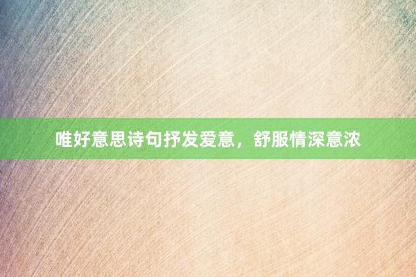唯好意思诗句抒发爱意，舒服情深意浓