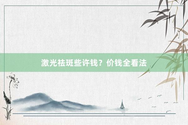 激光祛斑些许钱？价钱全看法