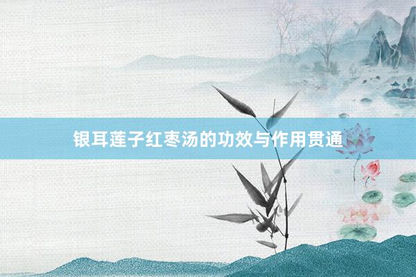 银耳莲子红枣汤的功效与作用贯通